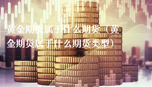 黄金期货属于什么期货（黄金期货属于什么期货类型）_https://www.xyskdbj.com_期货行情_第1张