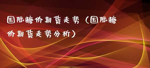 国际糖价期货走势（国际糖价期货走势分析）_https://www.xyskdbj.com_期货手续费_第1张