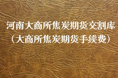 河南大商所焦炭期货交割库（大商所焦炭期货手续费）_https://www.xyskdbj.com_期货平台_第1张