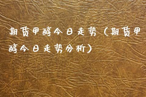 期货甲醇今日走势（期货甲醇今日走势分析）_https://www.xyskdbj.com_期货学院_第1张