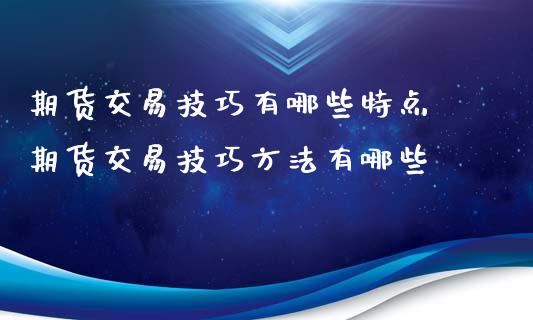 期货交易技巧有哪些特点 期货交易技巧方法有哪些_https://www.xyskdbj.com_期货手续费_第1张