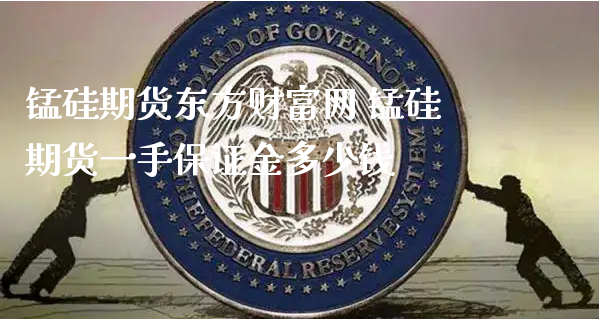 锰硅期货东方财富网 锰硅期货一手保证金多少钱_https://www.xyskdbj.com_原油直播_第1张