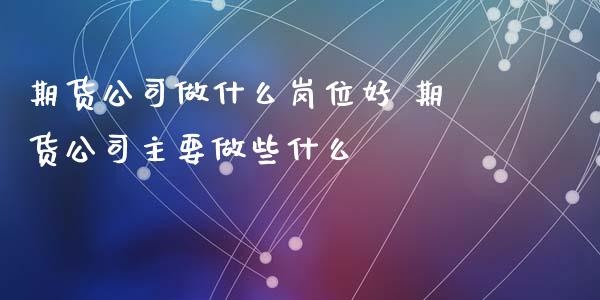 期货公司做什么岗位好 期货公司主要做些什么_https://www.xyskdbj.com_期货学院_第1张