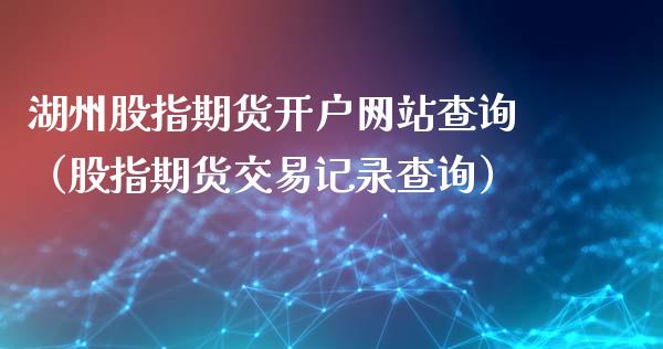 湖州股指期货开户网站查询（股指期货交易记录查询）_https://www.xyskdbj.com_原油直播_第1张