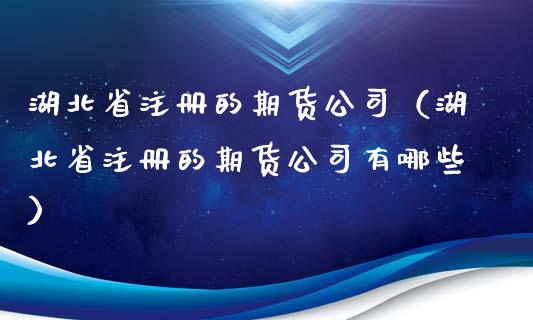 湖北省注册的期货公司（湖北省注册的期货公司有哪些）_https://www.xyskdbj.com_原油行情_第1张