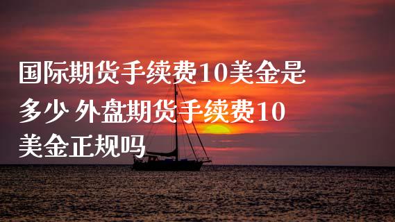 国际期货手续费10美金是多少 外盘期货手续费10美金正规吗_https://www.xyskdbj.com_期货学院_第1张