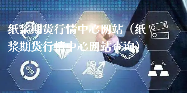 纸浆期货行情中心网站（纸浆期货行情中心网站查询）_https://www.xyskdbj.com_期货手续费_第1张