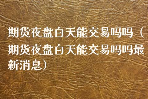 期货夜盘白天能交易吗吗（期货夜盘白天能交易吗吗最新消息）_https://www.xyskdbj.com_原油行情_第1张