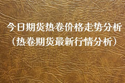 今日期货热卷价格走势分析（热卷期货最新行情分析）_https://www.xyskdbj.com_期货学院_第1张