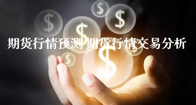 期货行情预测 期货行情交易分析_https://www.xyskdbj.com_期货学院_第1张