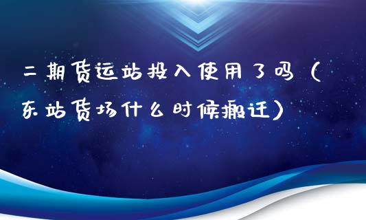 二期货运站投入使用了吗（东站货场什么时候搬迁）_https://www.xyskdbj.com_期货手续费_第1张