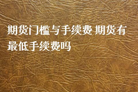 期货门槛与手续费 期货有最低手续费吗_https://www.xyskdbj.com_期货学院_第1张