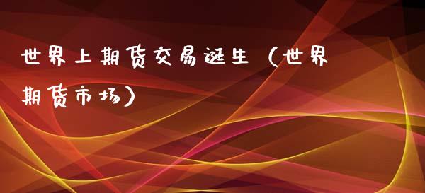 世界上期货交易诞生（世界期货市场）_https://www.xyskdbj.com_期货平台_第1张