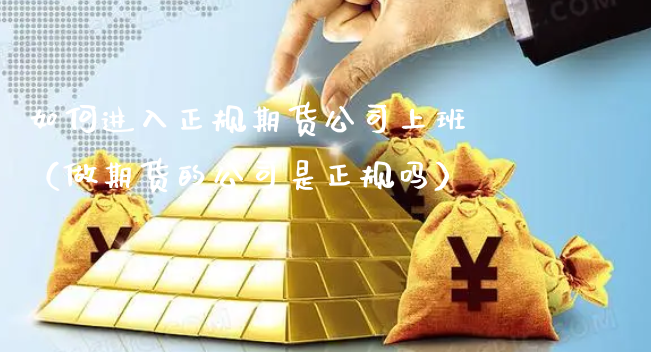 如何进入正规期货公司上班（做期货的公司是正规吗）_https://www.xyskdbj.com_原油行情_第1张