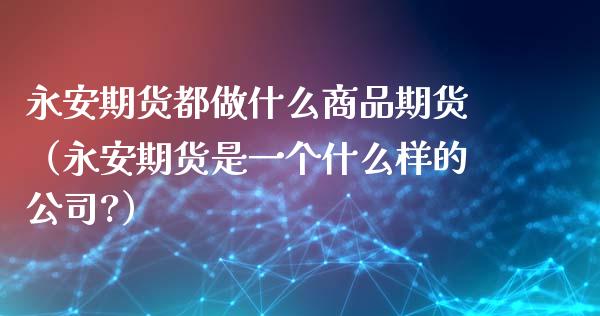 永安期货都做什么商品期货（永安期货是一个什么样的公司?）_https://www.xyskdbj.com_期货平台_第1张