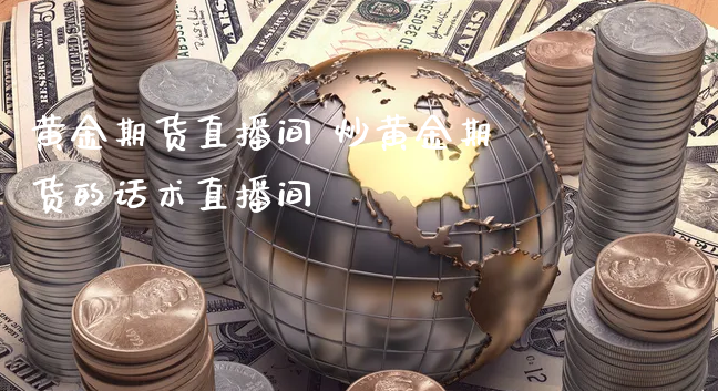 黄金期货直播间 炒黄金期货的话术直播间_https://www.xyskdbj.com_期货手续费_第1张