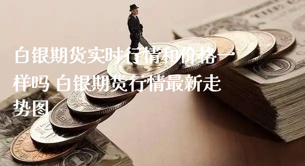 白银期货实时行情和价格一样吗 白银期货行情最新走势图_https://www.xyskdbj.com_原油直播_第1张