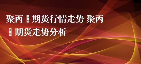 聚丙烯期货行情走势 聚丙烯期货走势分析_https://www.xyskdbj.com_原油行情_第1张