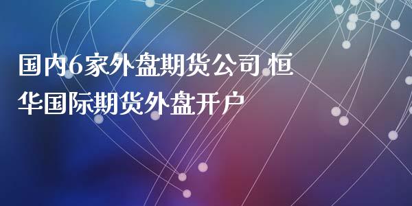 国内6家外盘期货公司 恒华国际期货外盘开户_https://www.xyskdbj.com_原油行情_第1张