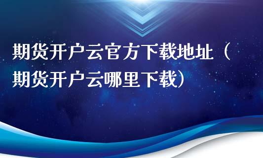 期货开户云官方下载地址（期货开户云哪里下载）_https://www.xyskdbj.com_原油行情_第1张