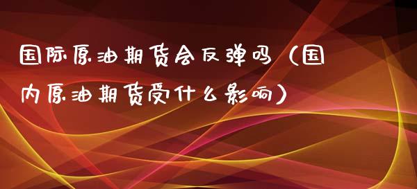 国际原油期货会反弹吗（国内原油期货受什么影响）_https://www.xyskdbj.com_期货平台_第1张