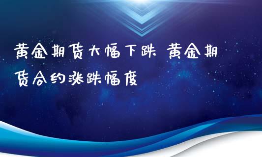 黄金期货大幅下跌 黄金期货合约涨跌幅度_https://www.xyskdbj.com_期货行情_第1张