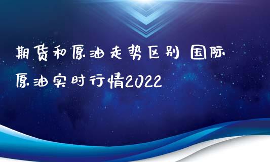 期货和原油走势区别 国际原油实时行情2022_https://www.xyskdbj.com_原油行情_第1张