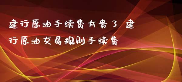 建行原油手续费太贵了 建行原油交易规则手续费_https://www.xyskdbj.com_期货学院_第1张