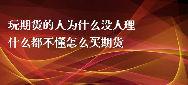 玩期货的人为什么没人理 什么都不懂怎么买期货_https://www.xyskdbj.com_期货学院_第1张