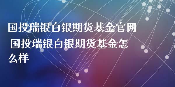 国投瑞银白银期货基金官网 国投瑞银白银期货基金怎么样_https://www.xyskdbj.com_期货学院_第1张