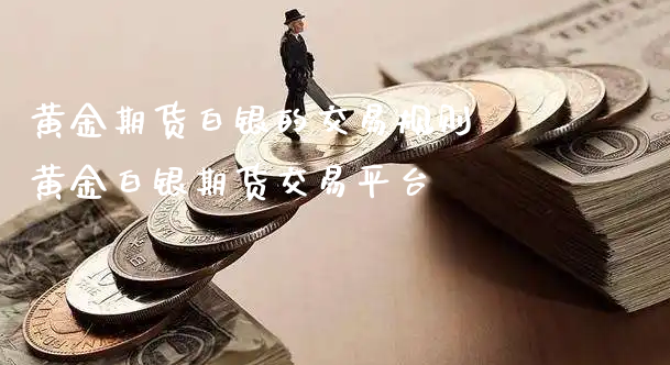 黄金期货白银的交易规则 黄金白银期货交易平台_https://www.xyskdbj.com_原油行情_第1张