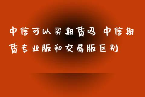 中信可以买期货吗 中信期货专业版和交易版区别_https://www.xyskdbj.com_期货学院_第1张