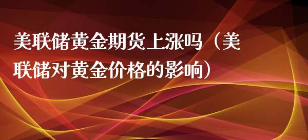 美联储黄金期货上涨吗（美联储对黄金价格的影响）_https://www.xyskdbj.com_原油直播_第1张