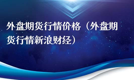 外盘期货行情价格（外盘期货行情新浪财经）_https://www.xyskdbj.com_原油直播_第1张