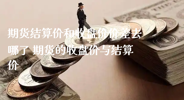 期货结算价和收盘价价差去哪了 期货的收盘价与结算价_https://www.xyskdbj.com_期货学院_第1张