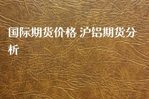 国际期货价格 沪铝期货分析_https://www.xyskdbj.com_期货学院_第1张