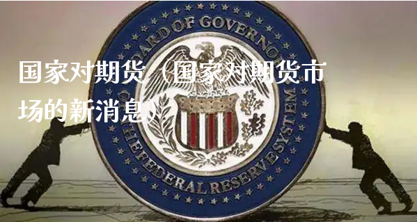 国家对期货（国家对期货市场的新消息）_https://www.xyskdbj.com_期货行情_第1张