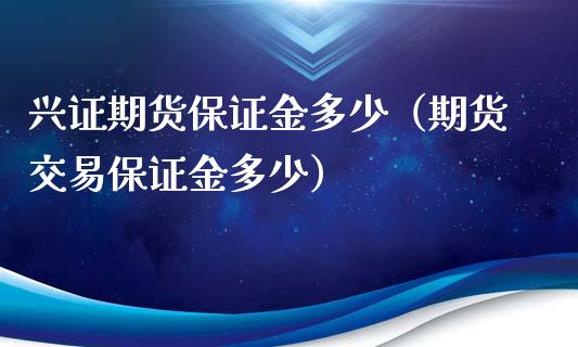 兴证期货保证金多少（期货交易保证金多少）_https://www.xyskdbj.com_原油直播_第1张