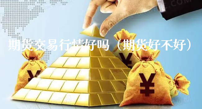 期货交易行情好吗（期货好不好）_https://www.xyskdbj.com_期货平台_第1张