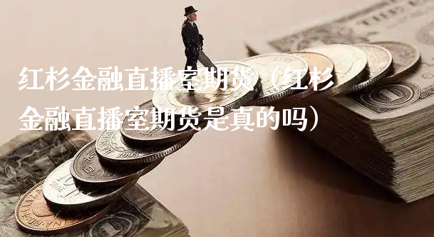 红杉金融直播室期货（红杉金融直播室期货是真的吗）_https://www.xyskdbj.com_期货学院_第1张