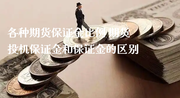 各种期货保证金比例 期货投机保证金和保证金的区别_https://www.xyskdbj.com_原油直播_第1张