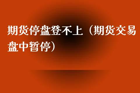 期货停盘登不上（期货交易盘中暂停）_https://www.xyskdbj.com_期货行情_第1张