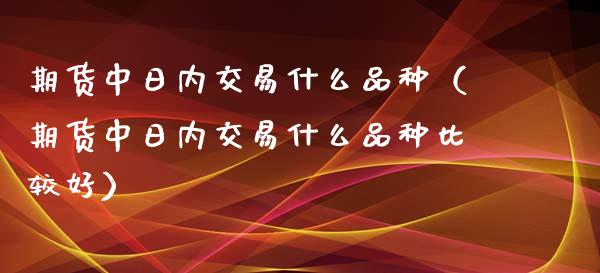 期货中日内交易什么品种（期货中日内交易什么品种比较好）_https://www.xyskdbj.com_期货平台_第1张