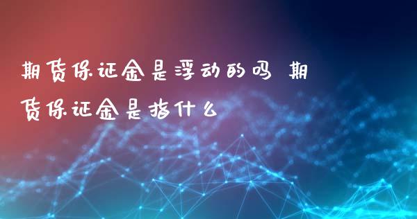 期货保证金是浮动的吗 期货保证金是指什么_https://www.xyskdbj.com_原油行情_第1张