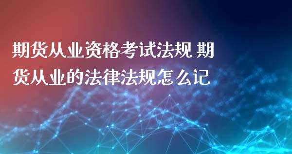 期货从业资格考试法规 期货从业的法律法规怎么记_https://www.xyskdbj.com_期货平台_第1张