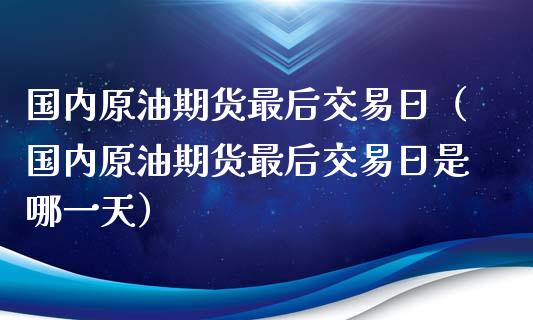 国内原油期货最后交易日（国内原油期货最后交易日是哪一天）_https://www.xyskdbj.com_期货手续费_第1张