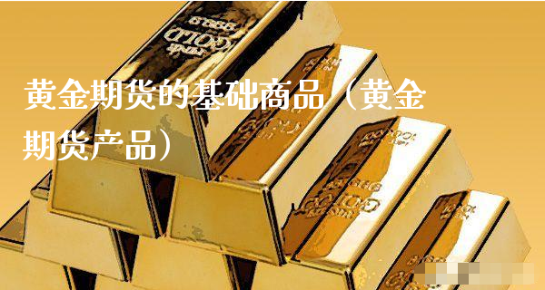 黄金期货的基础商品（黄金期货产品）_https://www.xyskdbj.com_期货手续费_第1张