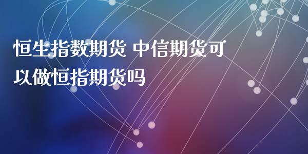 恒生指数期货 中信期货可以做恒指期货吗_https://www.xyskdbj.com_期货行情_第1张