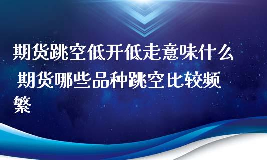 期货跳空低开低走意味什么 期货哪些品种跳空比较频繁_https://www.xyskdbj.com_期货手续费_第1张