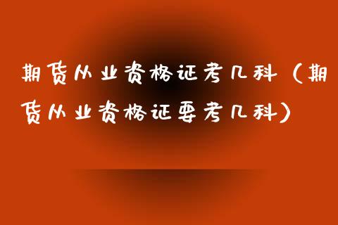 期货从业资格证考几科（期货从业资格证要考几科）_https://www.xyskdbj.com_原油行情_第1张